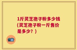 1斤灵芝孢子粉多少钱(灵芝孢子粉一斤售价是多少？)