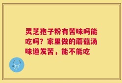 灵芝孢子粉有苦味吗能吃吗？家里做的蘑菇汤味道发苦，能不能吃