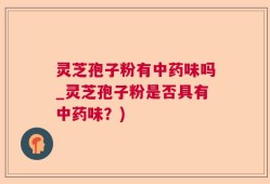 灵芝孢子粉有中药味吗_灵芝孢子粉是否具有中药味？)