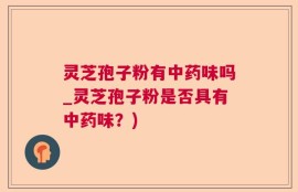 灵芝孢子粉有中药味吗_灵芝孢子粉是否具有中药味？)
