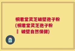桐君堂灵芝破壁孢子粉(桐君堂灵芝孢子粉 – 破壁自然保健)