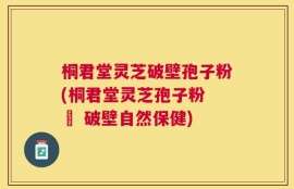 桐君堂灵芝破壁孢子粉(桐君堂灵芝孢子粉 – 破壁自然保健)