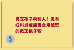 灵芝孢子粉和人？患有妇科炎症能否食用破壁的灵芝孢子粉