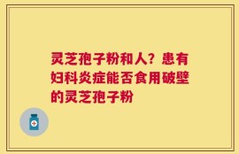 灵芝孢子粉和人？患有妇科炎症能否食用破壁的灵芝孢子粉
