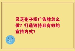 灵芝孢子粉广告牌怎么做？打造独特且有效的宣传方式？