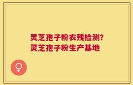 灵芝孢子粉农残检测？灵芝孢子粉生产基地