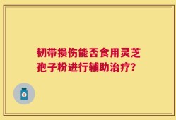 韧带损伤能否食用灵芝孢子粉进行辅助治疗？
