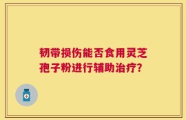 韧带损伤能否食用灵芝孢子粉进行辅助治疗？