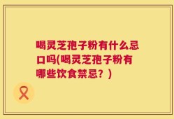 喝灵芝孢子粉有什么忌口吗(喝灵芝孢子粉有哪些饮食禁忌？)