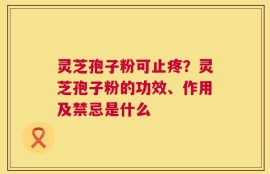 灵芝孢子粉可止疼？灵芝孢子粉的功效、作用及禁忌是什么