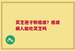 灵芝孢子粉癌症？癌症病人能吃灵芝吗