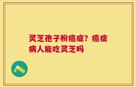 灵芝孢子粉癌症？癌症病人能吃灵芝吗