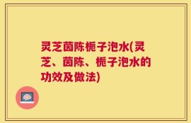 灵芝茵陈栀子泡水(灵芝、茵陈、栀子泡水的功效及做法)