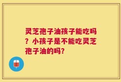灵芝孢子油孩子能吃吗？小孩子是不能吃灵芝孢子油的吗？