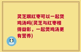 灵芝跟红枣可以一起煲鸡汤吗(灵芝与红枣相得益彰，一起煲鸡汤更有营养)