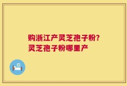 购浙江产灵芝孢子粉？灵芝孢子粉哪里产