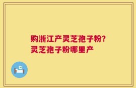 购浙江产灵芝孢子粉？灵芝孢子粉哪里产
