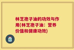 林芝孢子油的功效与作用(林芝孢子油：营养价值和健康功效)