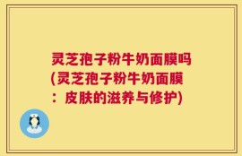 灵芝孢子粉牛奶面膜吗(灵芝孢子粉牛奶面膜：皮肤的滋养与修护)
