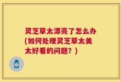 灵芝草太漂亮了怎么办(如何处理灵芝草太美太好看的问题？)