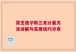 灵芝孢子粉三克计量方法详解与实用技巧分享