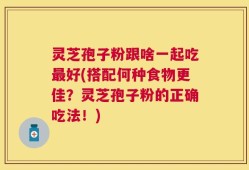 灵芝孢子粉跟啥一起吃最好(搭配何种食物更佳？灵芝孢子粉的正确吃法！)