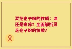 灵芝孢子粉的性质：温还是寒凉？全面解析灵芝孢子粉的性质？