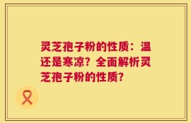 灵芝孢子粉的性质：温还是寒凉？全面解析灵芝孢子粉的性质？