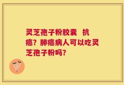 灵芝孢子粉胶囊  抗癌？肺癌病人可以吃灵芝孢子粉吗？