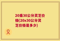 20乘30公分灵芝价格(20x30公分灵芝价格是多少)