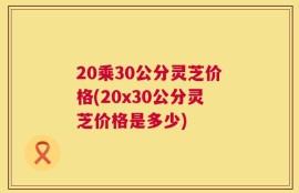 20乘30公分灵芝价格(20x30公分灵芝价格是多少)