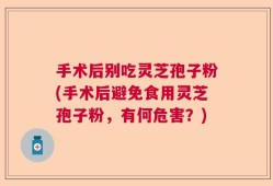 手术后别吃灵芝孢子粉(手术后避免食用灵芝孢子粉，有何危害？)