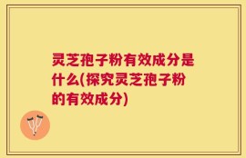 灵芝孢子粉有效成分是什么(探究灵芝孢子粉的有效成分)