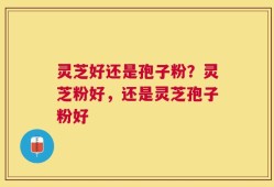 灵芝好还是孢子粉？灵芝粉好，还是灵芝孢子粉好