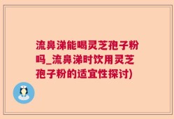 流鼻涕能喝灵芝孢子粉吗_流鼻涕时饮用灵芝孢子粉的适宜性探讨)
