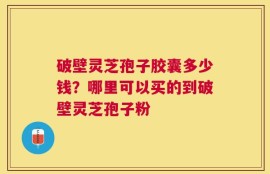 破壁灵芝孢子胶囊多少钱？哪里可以买的到破壁灵芝孢子粉