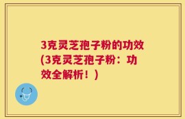 3克灵芝孢子粉的功效(3克灵芝孢子粉：功效全解析！)