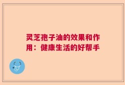 灵芝孢子油的效果和作用：健康生活的好帮手