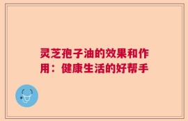 灵芝孢子油的效果和作用：健康生活的好帮手