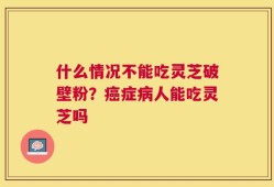 什么情况不能吃灵芝破壁粉？癌症病人能吃灵芝吗