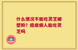 什么情况不能吃灵芝破壁粉？癌症病人能吃灵芝吗