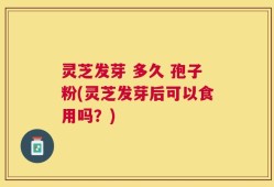 灵芝发芽 多久 孢子粉(灵芝发芽后可以食用吗？)