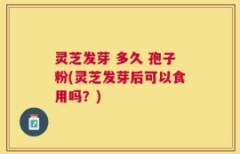 灵芝发芽 多久 孢子粉(灵芝发芽后可以食用吗？)