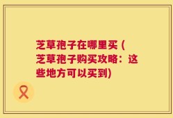 芝草孢子在哪里买 (芝草孢子购买攻略：这些地方可以买到)