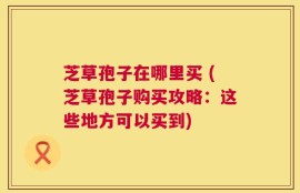 芝草孢子在哪里买 (芝草孢子购买攻略：这些地方可以买到)