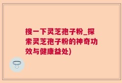 搜一下灵芝孢子粉_探索灵芝孢子粉的神奇功效与健康益处)