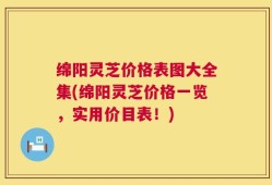 绵阳灵芝价格表图大全集(绵阳灵芝价格一览，实用价目表！)