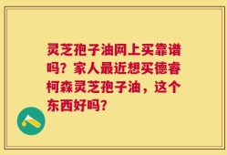 灵芝孢子油网上买靠谱吗？家人最近想买德睿柯森灵芝孢子油，这个东西好吗？