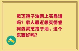 灵芝孢子油网上买靠谱吗？家人最近想买德睿柯森灵芝孢子油，这个东西好吗？