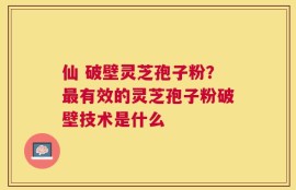 仙 破壁灵芝孢子粉？最有效的灵芝孢子粉破壁技术是什么